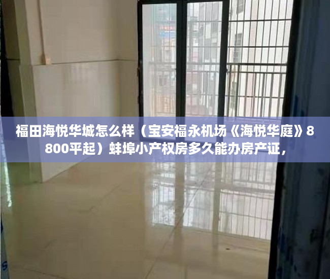 福田海悦华城怎么样（宝安福永机场《海悦华庭》8800平起）蚌埠小产权房多久能办房产证，