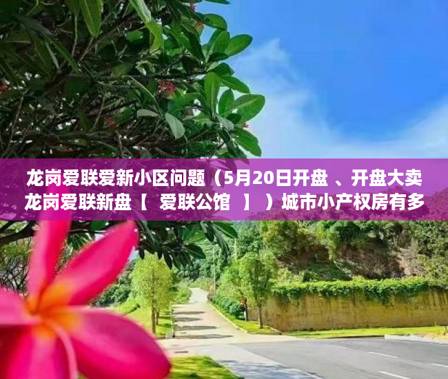 龙岗爱联爱新小区问题（5月20日开盘 、开盘大卖龙岗爱联新盘【  爱联公馆  】 ）城市小产权房有多久产权，