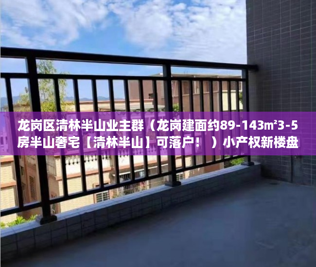 龙岗区清林半山业主群（龙岗建面约89-143㎡3-5房半山奢宅【清林半山】可落户！ ）小产权新楼盘多久可以入住，