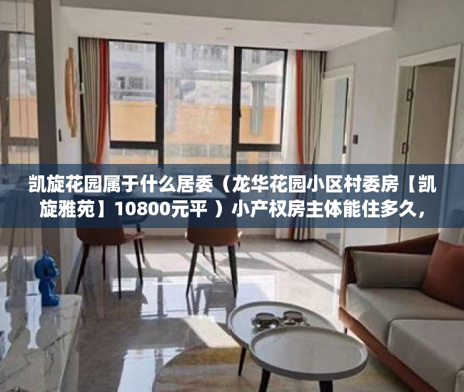 凯旋花园属于什么居委（龙华花园小区村委房【凯旋雅苑】10800元平 ）小产权房主体能住多久，