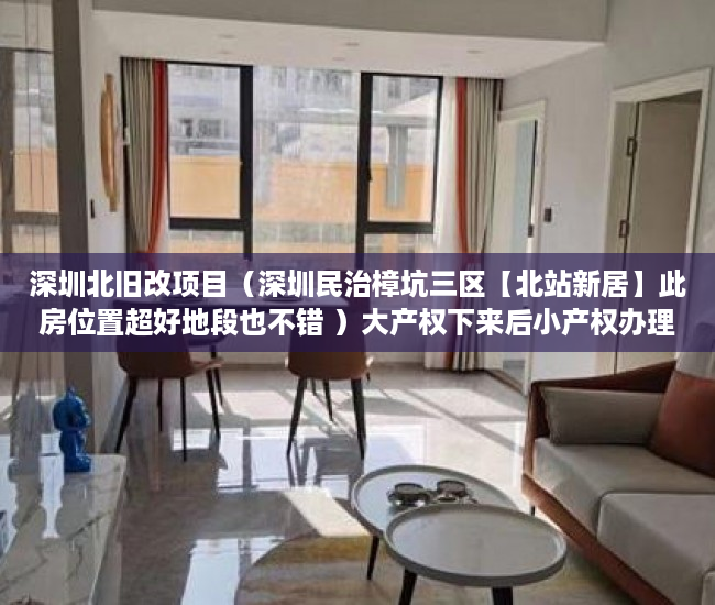 深圳北旧改项目（深圳民治樟坑三区【北站新居】此房位置超好地段也不错 ）大产权下来后小产权办理要多久，