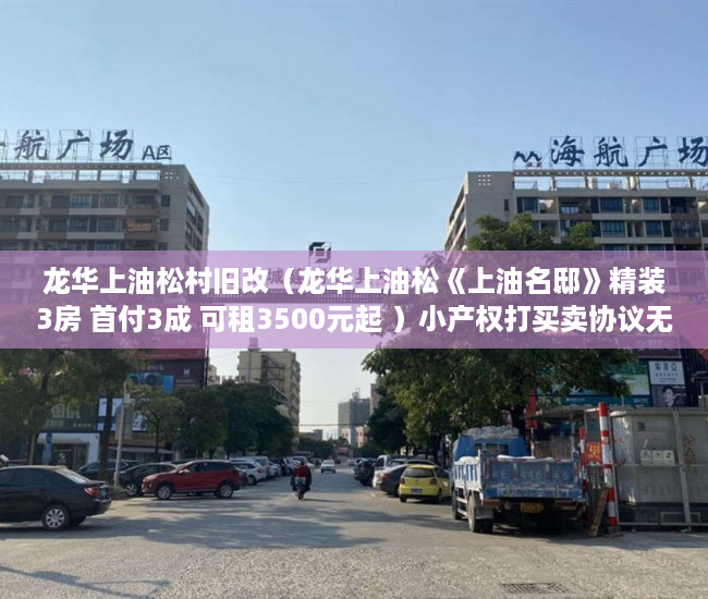 龙华上油松村旧改（龙华上油松《上油名邸》精装3房 首付3成 可租3500元起 ）小产权打买卖协议无效要打多久，
