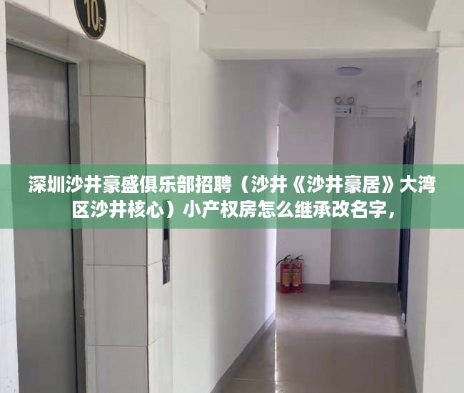 深圳沙井豪盛俱乐部招聘（沙井《沙井豪居》大湾区沙井核心）小产权房怎么继承改名字，