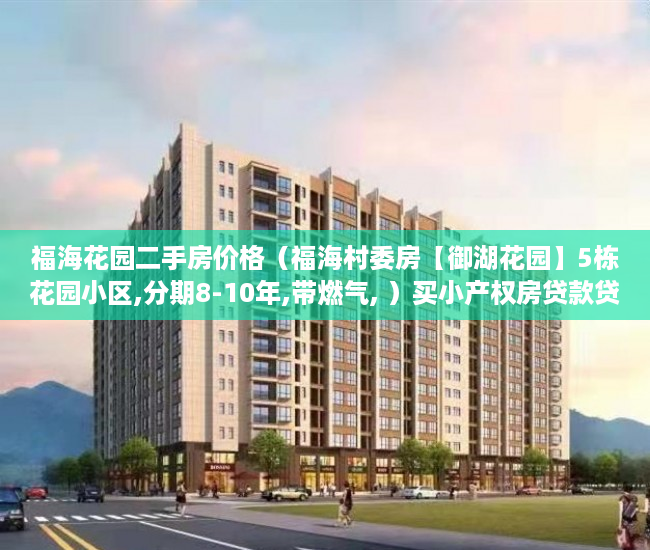 福海花园二手房价格（福海村委房【御湖花园】5栋花园小区,分期8-10年,带燃气, ）买小产权房贷款贷多久，