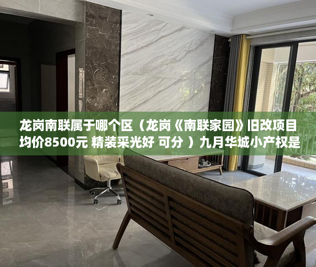 龙岗南联属于哪个区（龙岗《南联家园》旧改项目 均价8500元 精装采光好 可分 ）九月华城小产权是多久，
