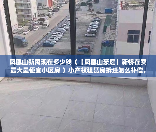 凤凰山新寓现在多少钱（【凤凰山豪庭】新桥在卖最大最便宜小区房 ）小产权租赁房拆迁怎么补偿，