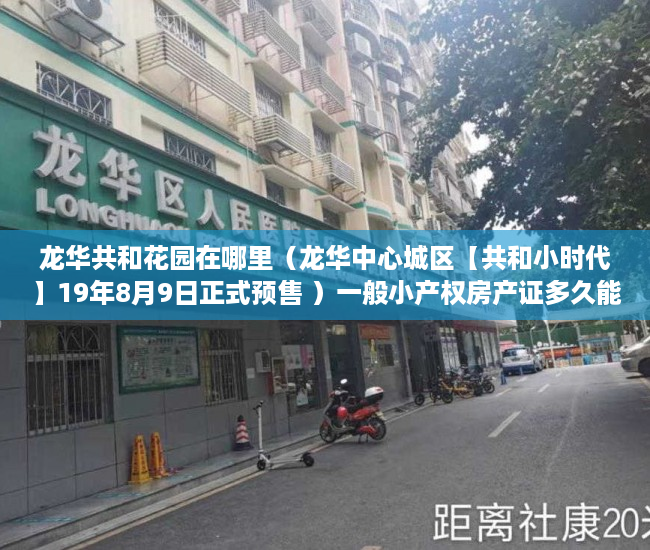 龙华共和花园在哪里（龙华中心城区【共和小时代】19年8月9日正式预售 ）一般小产权房产证多久能办下来，