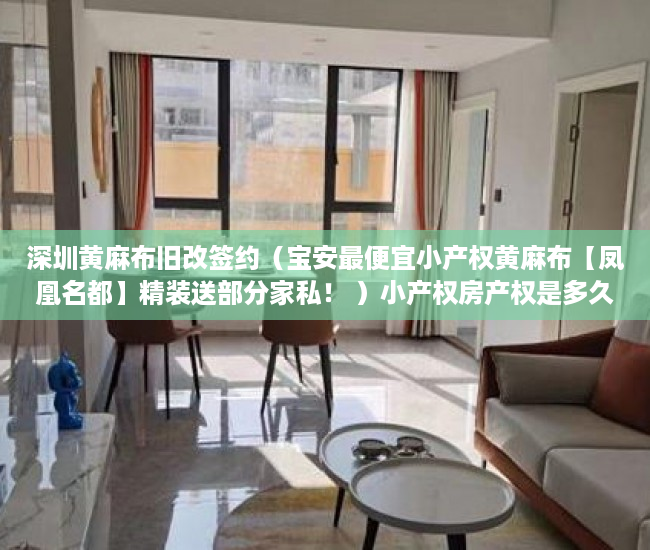 深圳黄麻布旧改签约（宝安最便宜小产权黄麻布【凤凰名都】精装送部分家私！ ）小产权房产权是多久，
