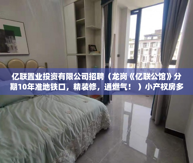 亿联置业投资有限公司招聘（龙岗《亿联公馆》分期10年准地铁口，精装修，通燃气！ ）小产权房多久可以转正，