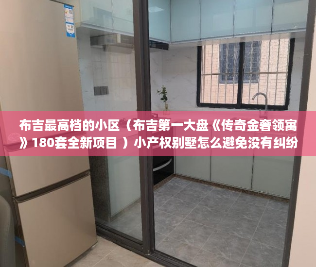 布吉最高档的小区（布吉第一大盘《传奇金奢领寓》180套全新项目 ）小产权别墅怎么避免没有纠纷，