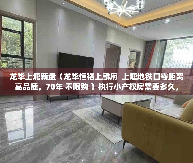龙华上塘新盘（龙华恒裕上麟府  上塘地铁口零距离高品质，70年 不限购 ）执行小产权房需要多久，
