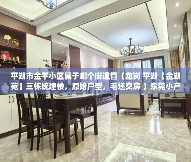 平湖市金平小区属于哪个街道管（龙岗 平湖【金湖苑】三栋统建楼，原始户型，毛坯交房 ）东莞小产权房子能住多久，