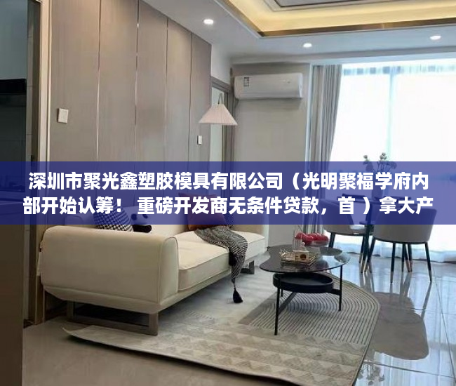 深圳市聚光鑫塑胶模具有限公司（光明聚福学府内部开始认筹！ 重磅开发商无条件贷款，首 ）拿大产权证办小产权证要多久，