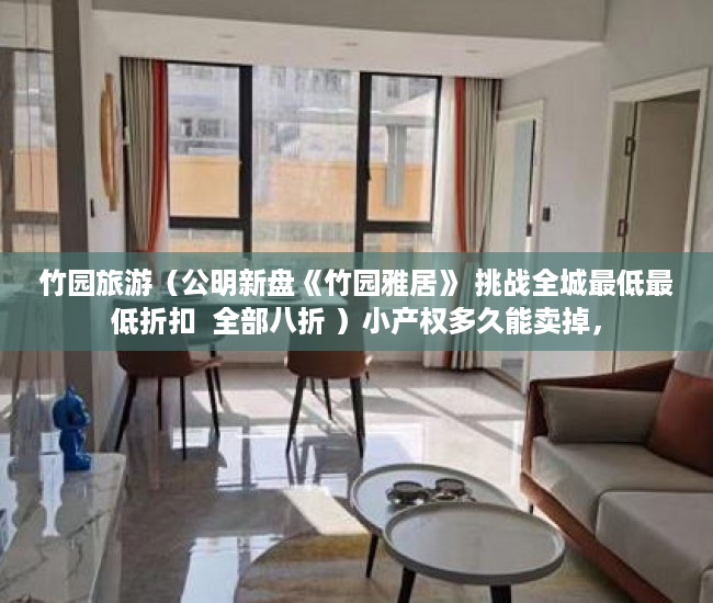 竹园旅游（公明新盘《竹园雅居》 挑战全城最低最低折扣  全部八折 ）小产权多久能卖掉，