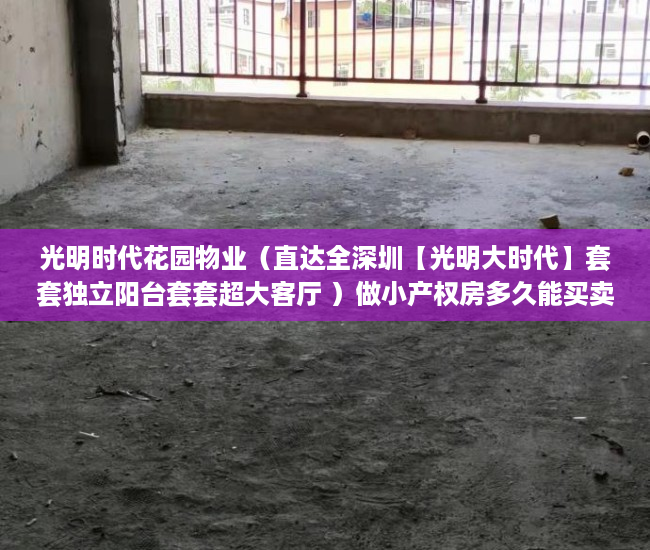 光明时代花园物业（直达全深圳【光明大时代】套套独立阳台套套超大客厅 ）做小产权房多久能买卖，
