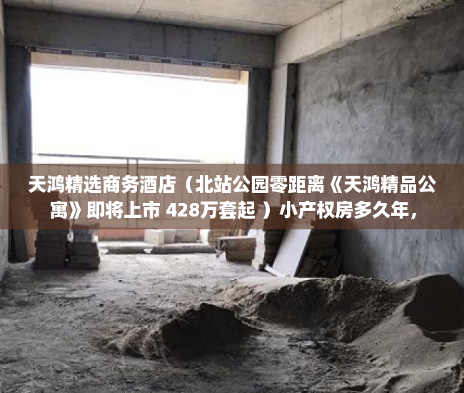 天鸿精选商务酒店（北站公园零距离《天鸿精品公寓》即将上市 428万套起 ）小产权房多久年，