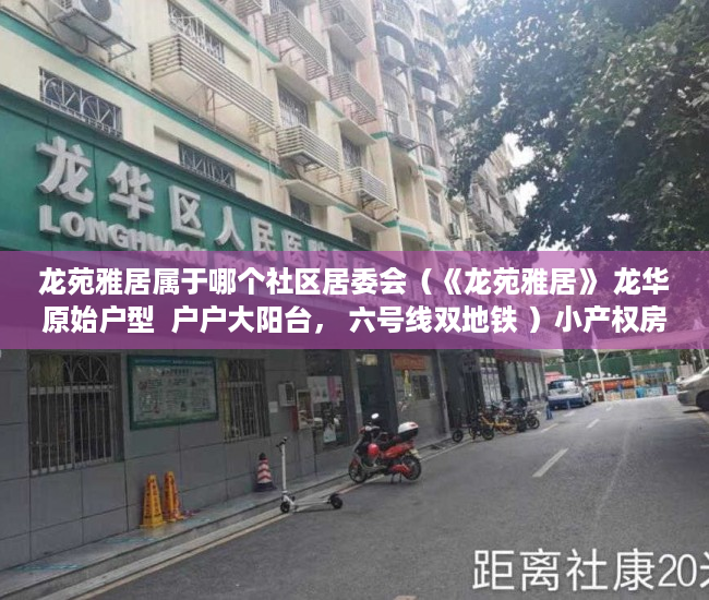 龙苑雅居属于哪个社区居委会（《龙苑雅居》 龙华原始户型  户户大阳台， 六号线双地铁 ）小产权房认定后怎么办，