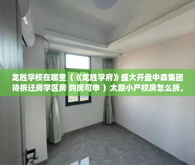 龙胜学校在哪里（《龙胜学府》盛大开盘中森集团待拆迁房学区房 购房可申 ）太原小产权房怎么拆，