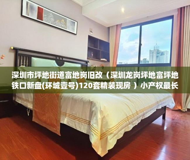 深圳市坪地街道富地岗旧改（深圳龙岗坪地富坪地铁口新盘(环城壹号)120套精装现房 ）小产权最长住多久，