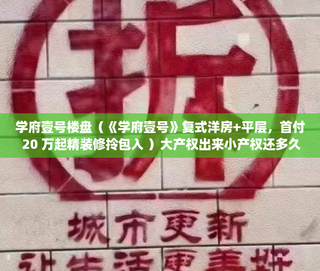 学府壹号楼盘（《学府壹号》复式洋房+平层，首付 20 万起精装修拎包入 ）大产权出来小产权还多久，