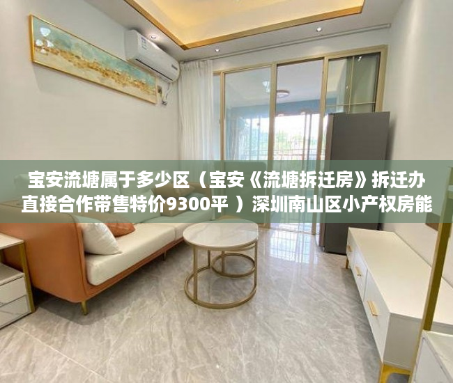 宝安流塘属于多少区（宝安《流塘拆迁房》拆迁办直接合作带售特价9300平 ）深圳南山区小产权房能住多久，