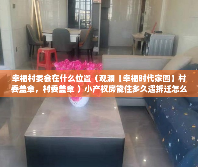 幸福村委会在什么位置（观澜【幸福时代家园】村委盖章，村委盖章 ）小产权房能住多久遇拆迁怎么办，