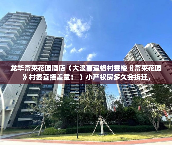 龙华富莱花园酒店（大浪高逼格村委楼《富莱花园》村委直接盖章！ ）小产权房多久会拆迁，