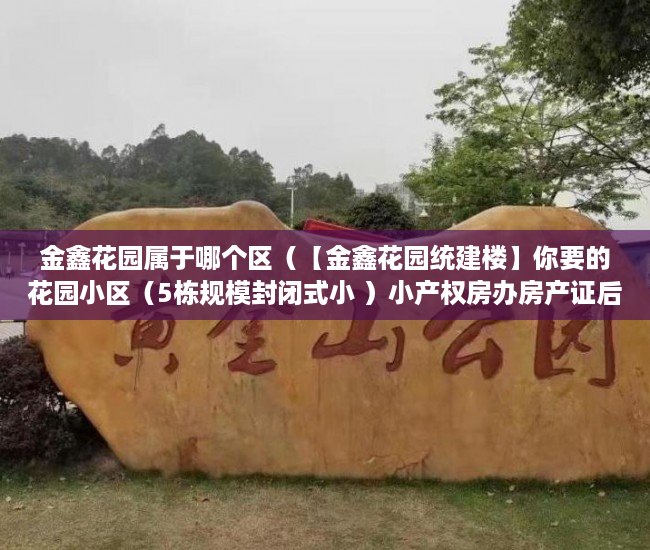 金鑫花园属于哪个区（【金鑫花园统建楼】你要的花园小区（5栋规模封闭式小 ）小产权房办房产证后多久可买卖，