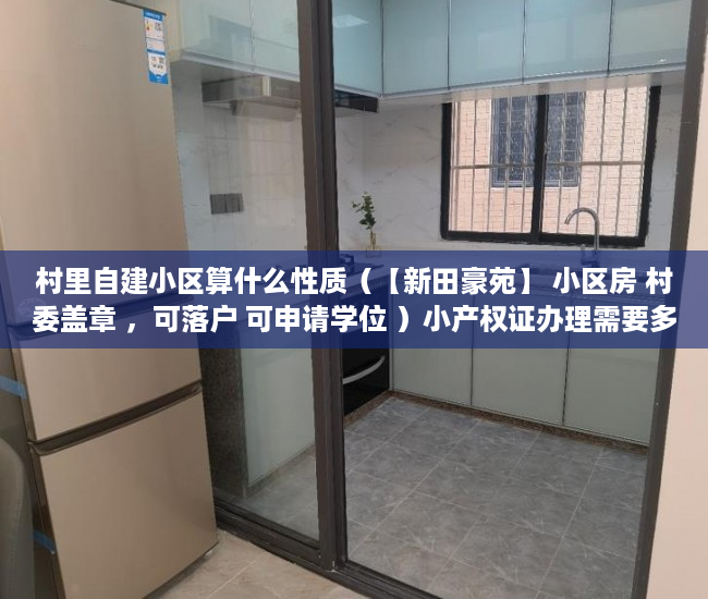 村里自建小区算什么性质（【新田豪苑】 小区房 村委盖章 ，可落户 可申请学位 ）小产权证办理需要多久，