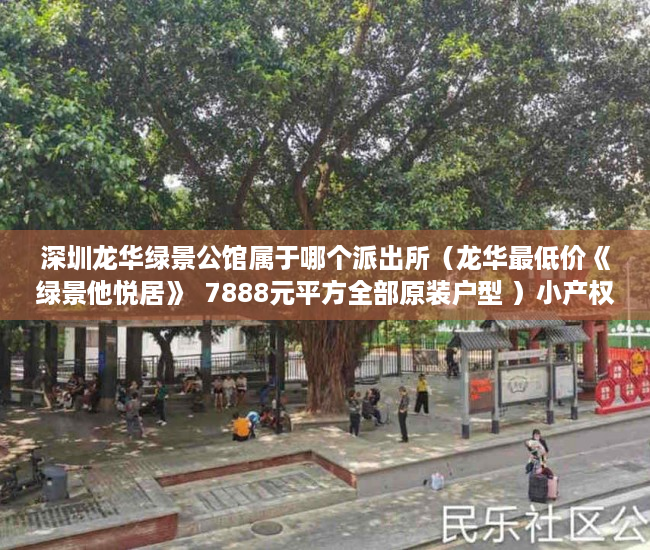深圳龙华绿景公馆属于哪个派出所（龙华最低价《绿景他悦居》  7888元平方全部原装户型 ）小产权房主可以住多久，