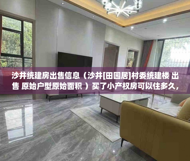 沙井统建房出售信息（沙井[田园居]村委统建楼 出售 原始户型原始面积 ）买了小产权房可以住多久，