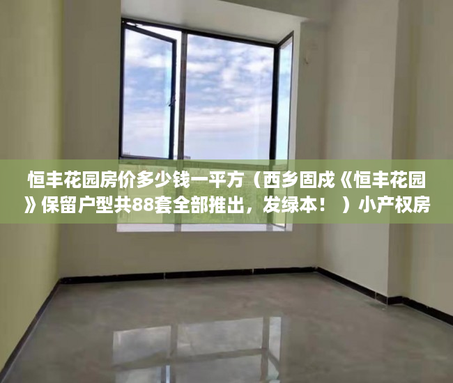 恒丰花园房价多少钱一平方（西乡固戍《恒丰花园》保留户型共88套全部推出，发绿本！ ）小产权房过户怎么公证，