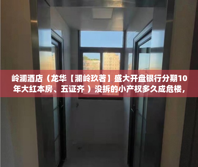岭澜酒店（龙华【澜岭玖著】盛大开盘银行分期10年大红本房、五证齐 ）没拆的小产权多久成危楼，
