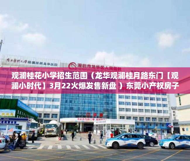 观澜桂花小学招生范围（龙华观澜桂月路东门【观澜小时代】3月22火爆发售新盘 ）东莞小产权房子能住多久，
