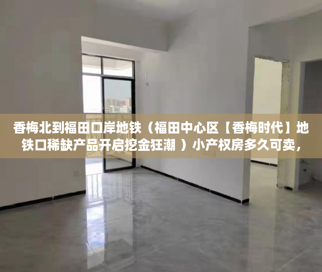 香梅北到福田口岸地铁（福田中心区【香梅时代】地铁口稀缺产品开启挖金狂潮 ）小产权房多久可卖，
