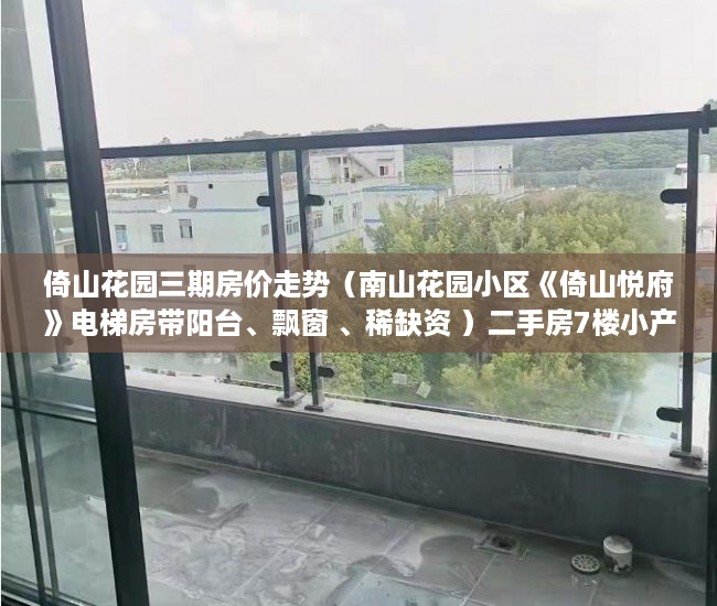倚山花园三期房价走势（南山花园小区《倚山悦府》电梯房带阳台、飘窗 、稀缺资 ）二手房7楼小产权怎么处理，