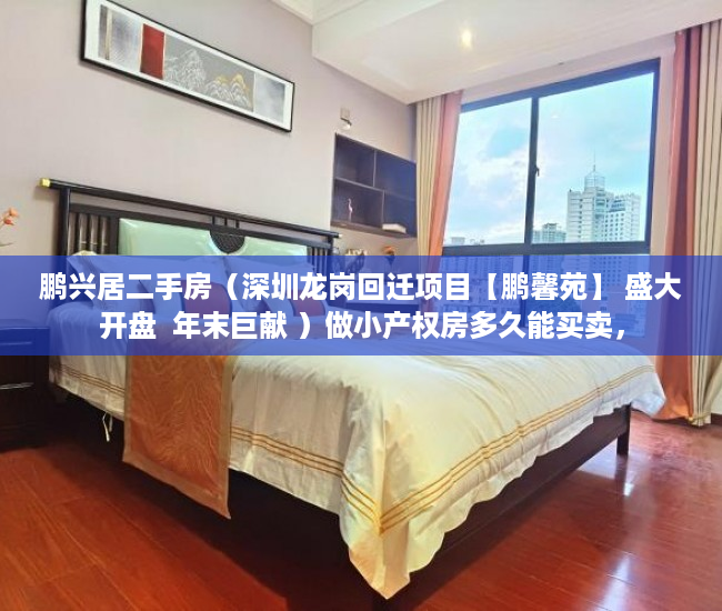 鹏兴居二手房（深圳龙岗回迁项目【鹏馨苑】 盛大开盘  年末巨献 ）做小产权房多久能买卖，