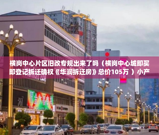 横岗中心片区旧改专规出来了吗（横岗中心城即买即登记拆迁确权《华润拆迁房》总价105万 ）小产权的产权是多久，