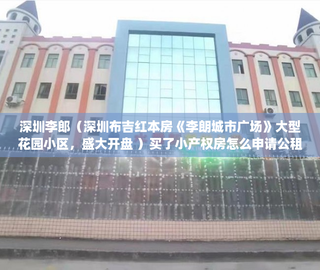 深圳李郎（深圳布吉红本房《李朗城市广场》大型花园小区，盛大开盘 ）买了小产权房怎么申请公租房，