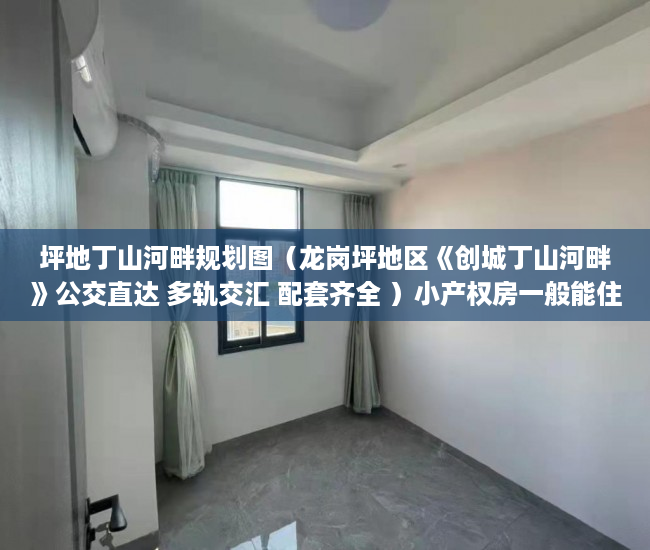 坪地丁山河畔规划图（龙岗坪地区《创城丁山河畔》公交直达 多轨交汇 配套齐全 ）小产权房一般能住多久，