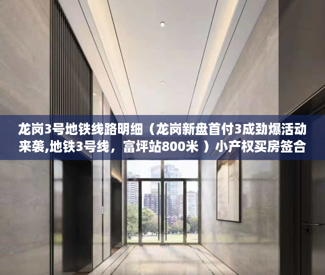 龙岗3号地铁线路明细（龙岗新盘首付3成劲爆活动来袭,地铁3号线，富坪站800米 ）小产权买房签合同签多久合适，