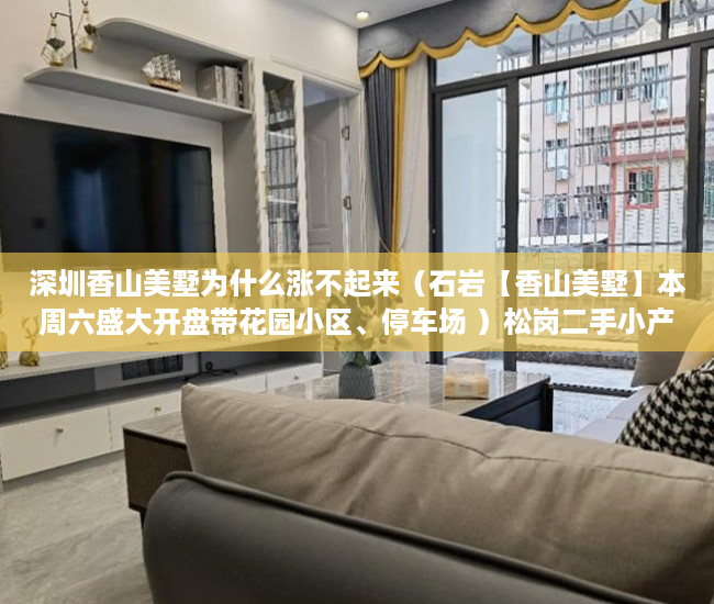 深圳香山美墅为什么涨不起来（石岩【香山美墅】本周六盛大开盘带花园小区、停车场 ）松岗二手小产权房怎么交易，