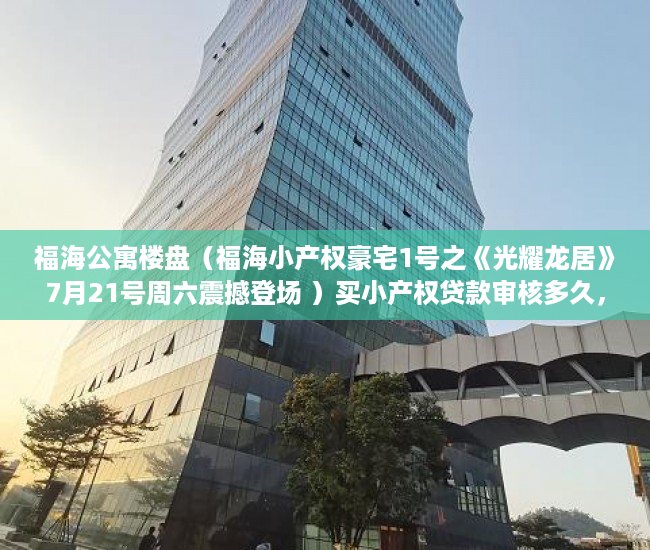 福海公寓楼盘（福海小产权豪宅1号之《光耀龙居》7月21号周六震撼登场 ）买小产权贷款审核多久，