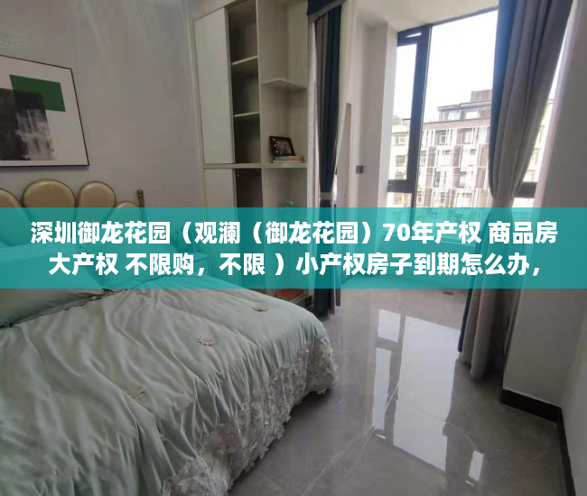 深圳御龙花园（观澜（御龙花园）70年产权 商品房大产权 不限购，不限 ）小产权房子到期怎么办，