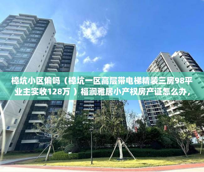樟坑小区偏吗（樟坑一区高层带电梯精装三房98平业主实收128万 ）福润雅居小产权房产证怎么办，