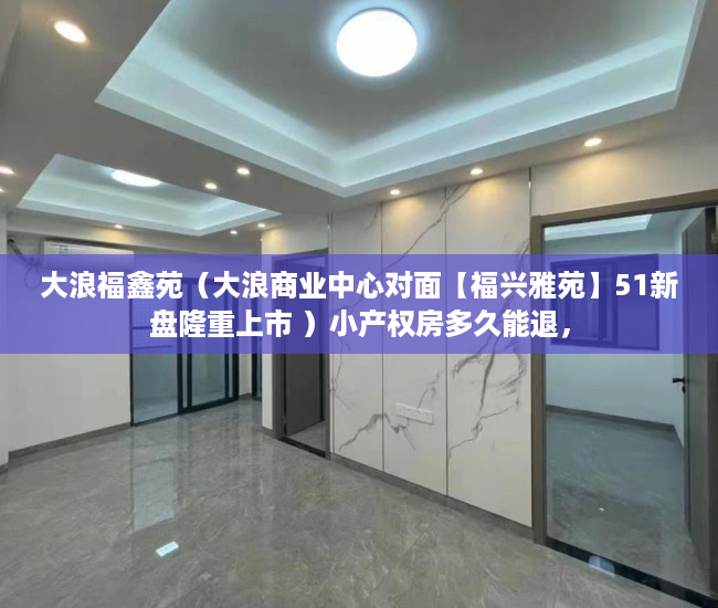 大浪福鑫苑（大浪商业中心对面【福兴雅苑】51新盘隆重上市 ）小产权房多久能退，
