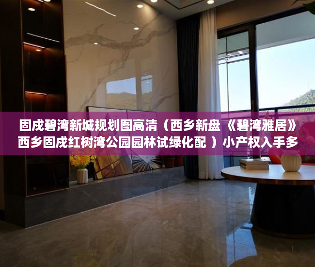 固戍碧湾新城规划图高清（西乡新盘 《碧湾雅居》西乡固戍红树湾公园园林试绿化配 ）小产权入手多久能卖，