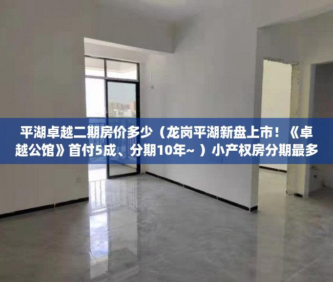 平湖卓越二期房价多少（龙岗平湖新盘上市！《卓越公馆》首付5成、分期10年~ ）小产权房分期最多多久，