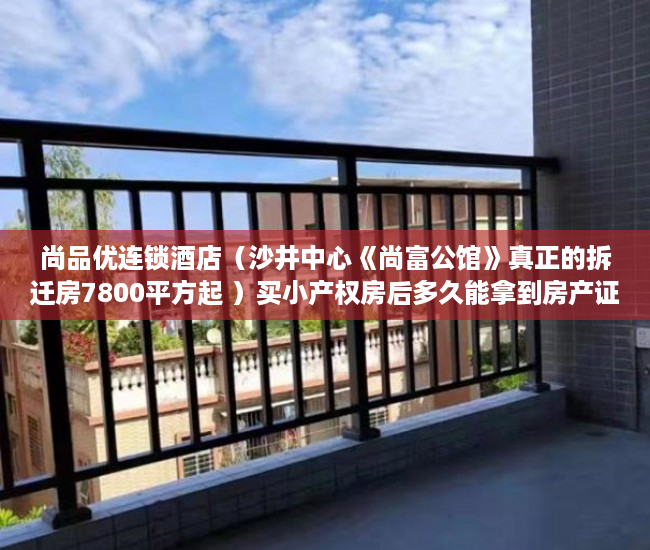 尚品优连锁酒店（沙井中心《尚富公馆》真正的拆迁房7800平方起 ）买小产权房后多久能拿到房产证，
