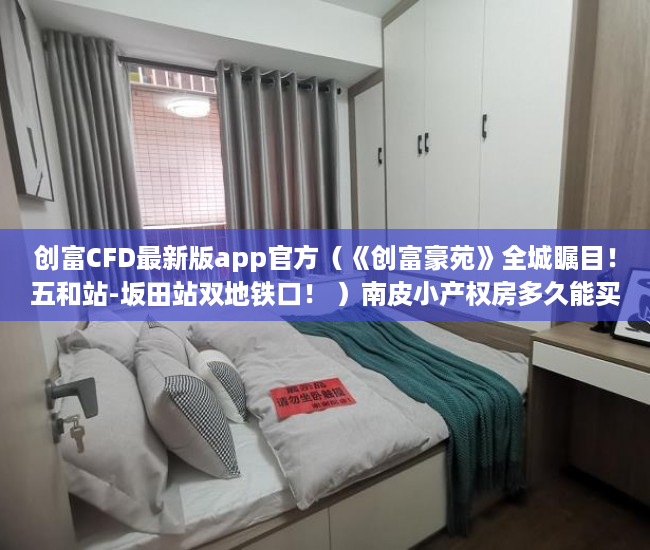 创富CFD最新版app官方（《创富豪苑》全城瞩目！五和站-坂田站双地铁口！ ）南皮小产权房多久能买卖，